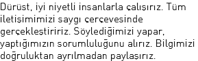 Dürüst, iyi niyetli insanlarla çalışırız. Tüm iletişimimizi saygı çerçevesinde gerçekleştiririz. Söylediğimizi yapar, yaptığımızın sorumluluğunu alırız. Bilgimizi doğruluktan ayrılmadan paylaşırız.