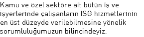 Kamu ve özel sektöre ait bütün iş ve işyerlerinde çalışanların İSG hizmetlerinin en üst düzeyde verilebilmesine yönelik sorumluluğumuzun bilincindeyiz.